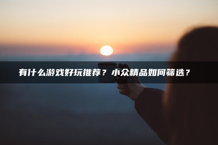 有什么游戏好玩推荐？小众精品如何筛选？​​