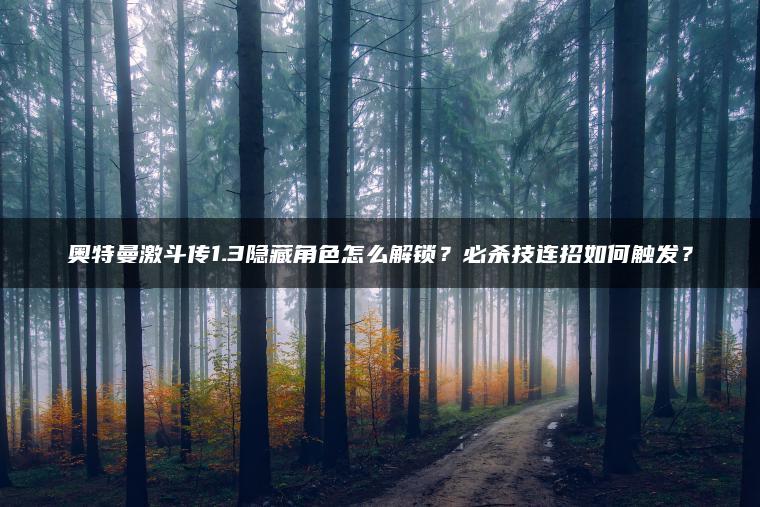 奥特曼激斗传1.3隐藏角色怎么解锁？必杀技连招如何触发？