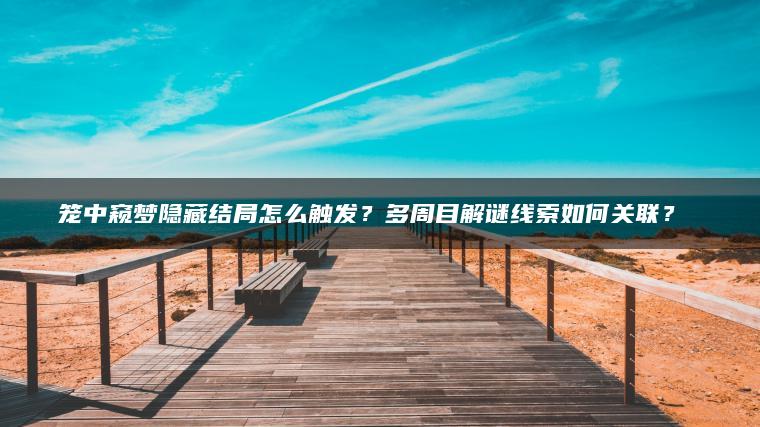 笼中窥梦隐藏结局怎么触发？多周目解谜线索如何关联？​​