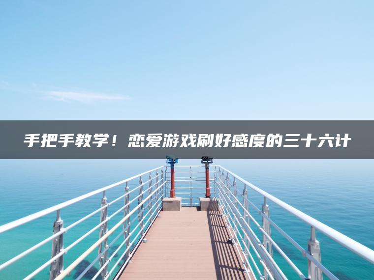 手把手教学！恋爱游戏刷好感度的三十六计