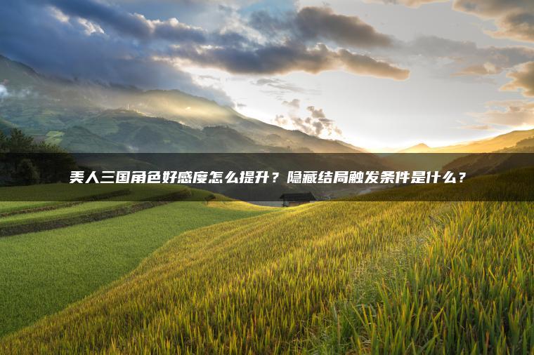 ​​美人三国角色好感度怎么提升？隐藏结局触发条件是什么？​​