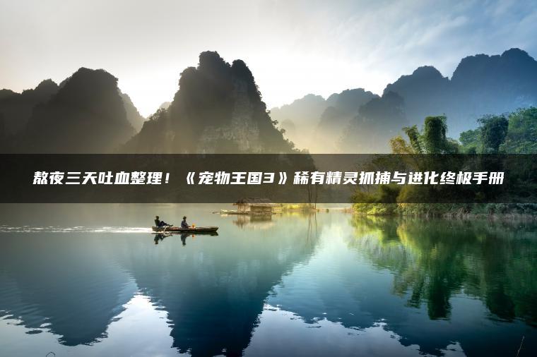 熬夜三天吐血整理！《宠物王国3》稀有精灵抓捕与进化终极手册