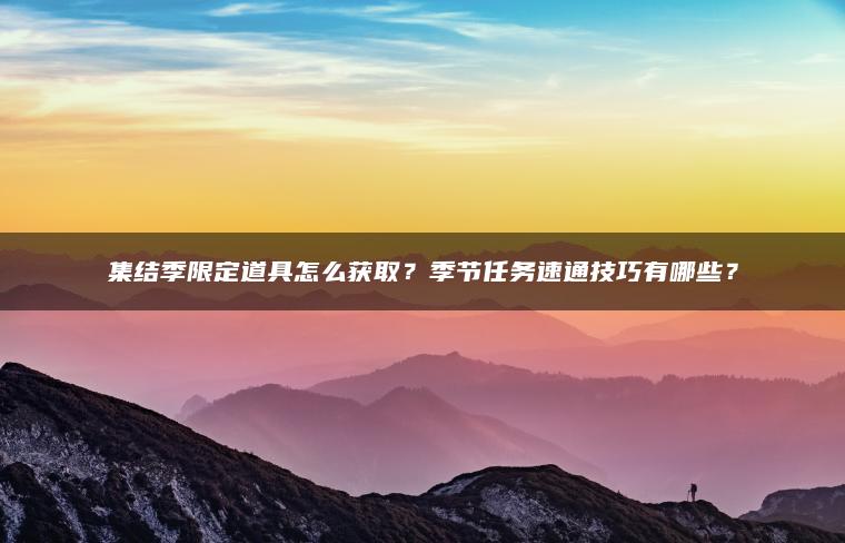 ​​集结季限定道具怎么获取？季节任务速通技巧有哪些？​​