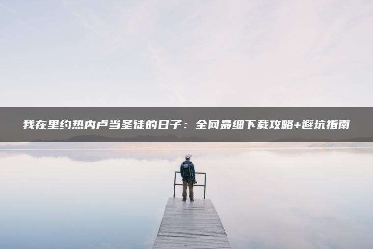 我在里约热内卢当圣徒的日子：全网最细下载攻略+避坑指南