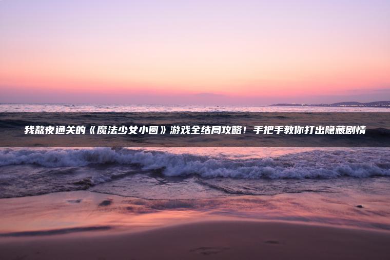 我熬夜通关的《魔法少女小圆》游戏全结局攻略！手把手教你打出隐藏剧情