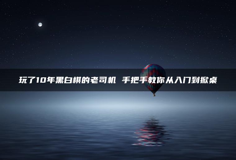 玩了10年黑白棋的老司机 手把手教你从入门到掀桌