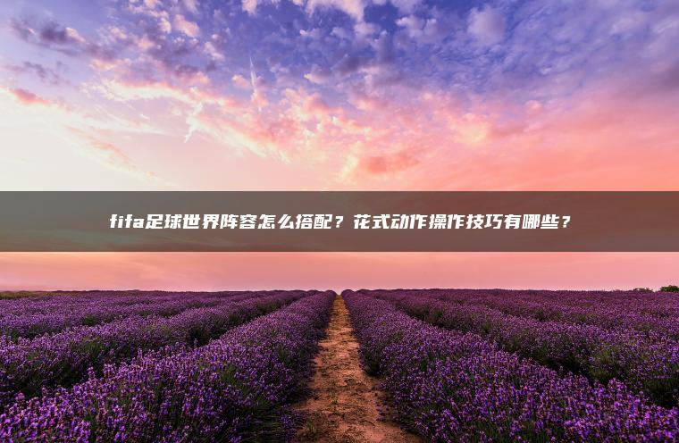 ​​fifa足球世界阵容怎么搭配？花式动作操作技巧有哪些？​​