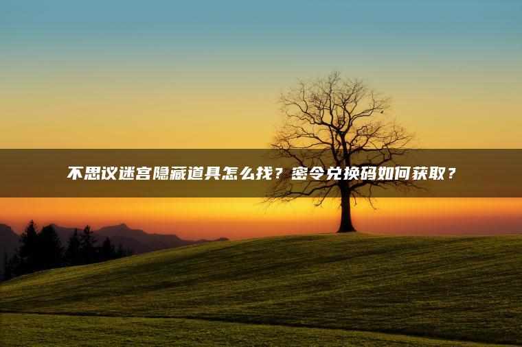 ​​不思议迷宫隐藏道具怎么找？密令兑换码如何获取？​​