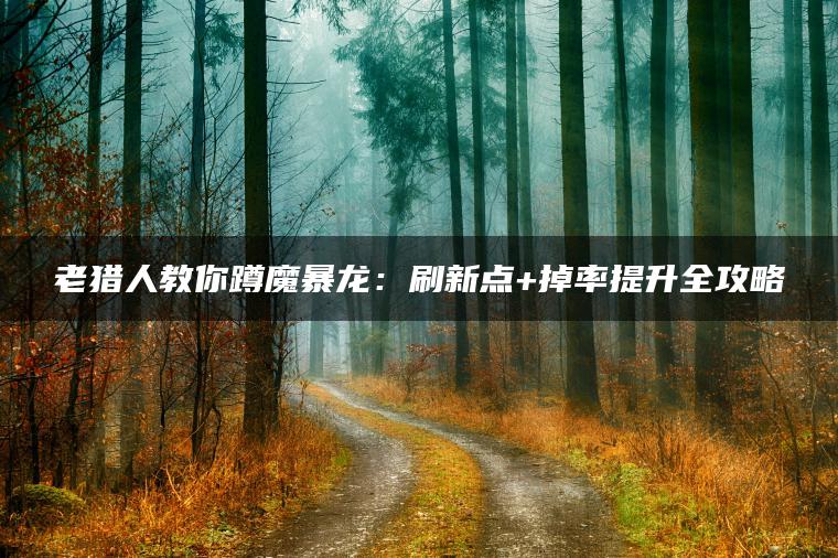 老猎人教你蹲魔暴龙：刷新点+掉率提升全攻略