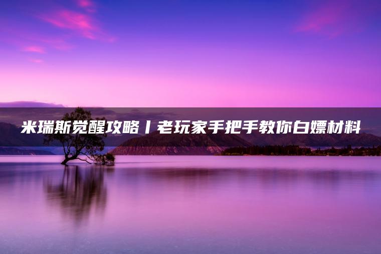 米瑞斯觉醒攻略丨老玩家手把手教你白嫖材料