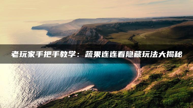 老玩家手把手教学：蔬果连连看隐藏玩法大揭秘