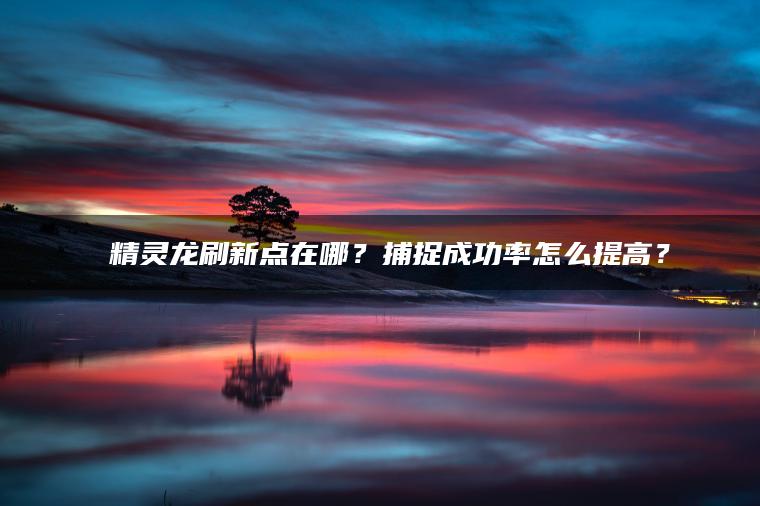 ​​精灵龙刷新点在哪？捕捉成功率怎么提高？​