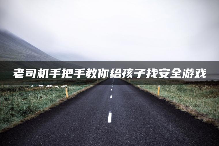 老司机手把手教你给孩子找安全游戏