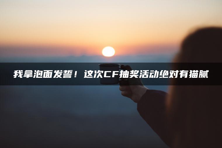 我拿泡面发誓！这次CF抽奖活动绝对有猫腻