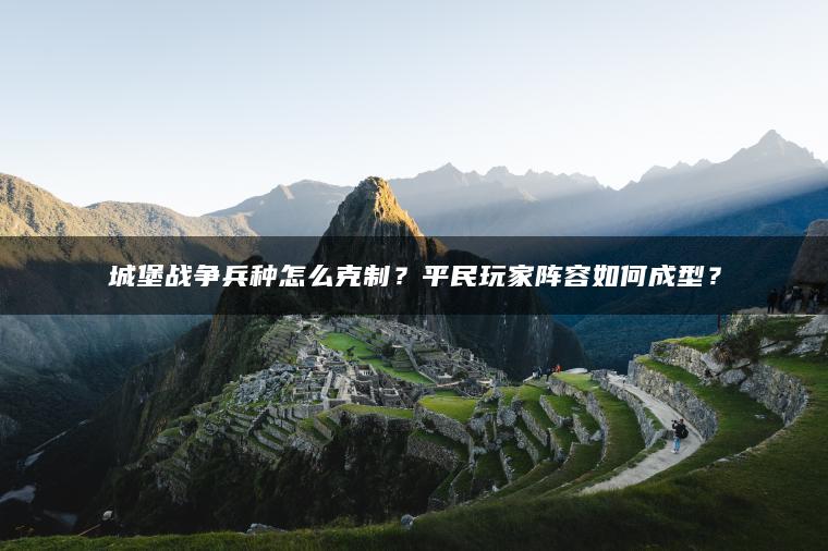 ​​城堡战争兵种怎么克制？平民玩家阵容如何成型？​​