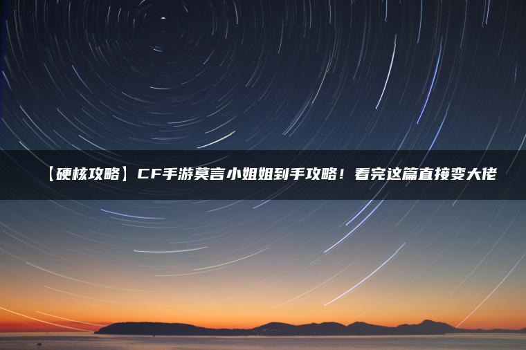 【硬核攻略】CF手游莫言小姐姐到手攻略！看完这篇直接变大佬