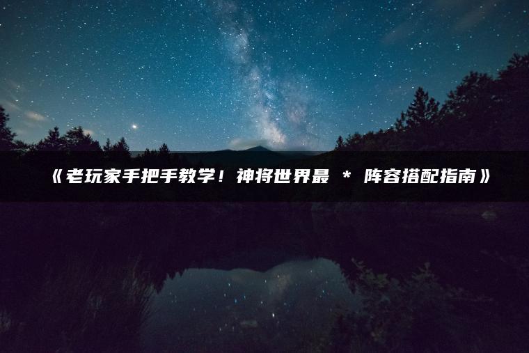 《老玩家手把手教学！神将世界最 * 阵容搭配指南》