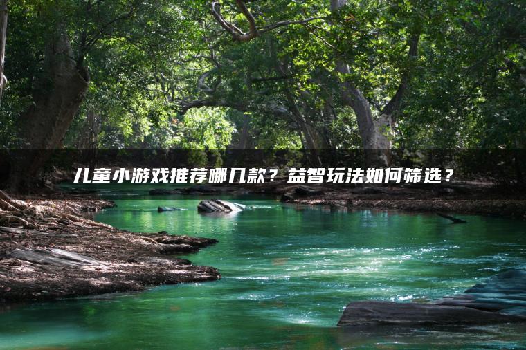 ​​儿童小游戏推荐哪几款？益智玩法如何筛选？​​