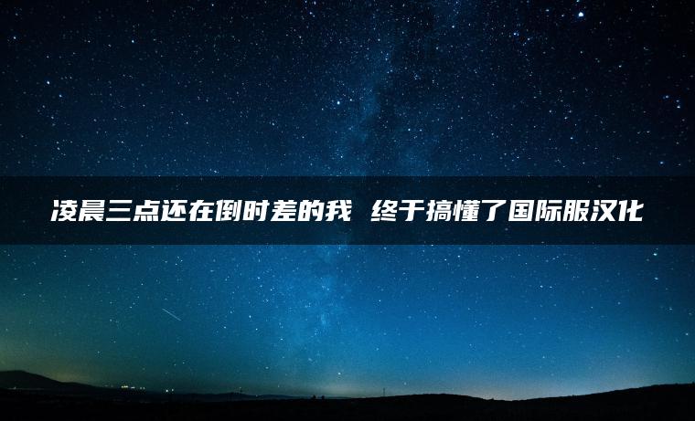 凌晨三点还在倒时差的我 终于搞懂了国际服汉化