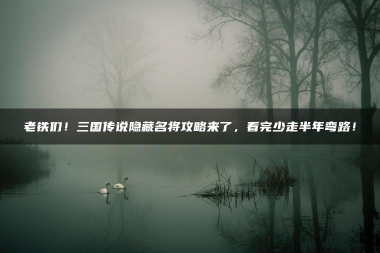 老铁们！三国传说隐藏名将攻略来了，看完少走半年弯路！