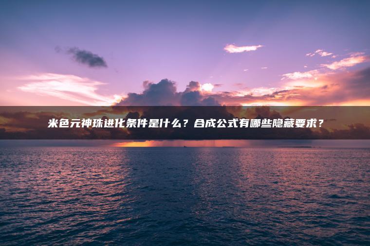 ​​米色元神珠进化条件是什么？合成公式有哪些隐藏要求？​​