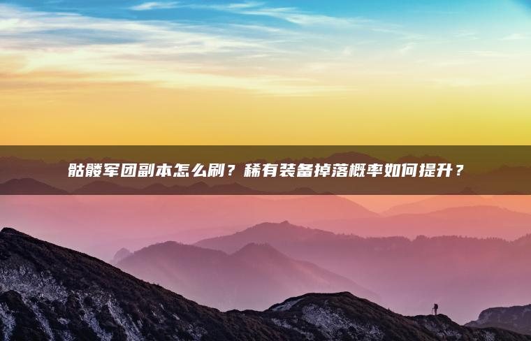 ​​骷髅军团副本怎么刷？稀有装备掉落概率如何提升？​​