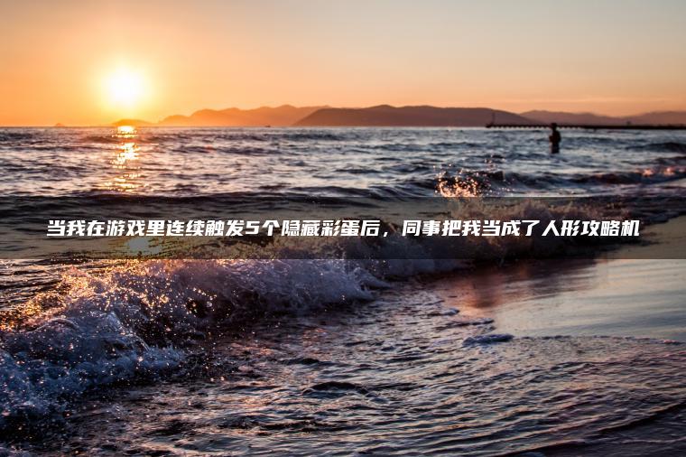 当我在游戏里连续触发5个隐藏彩蛋后，同事把我当成了人形攻略机