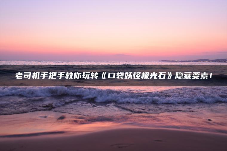 老司机手把手教你玩转《口袋妖怪极光石》隐藏要素！
