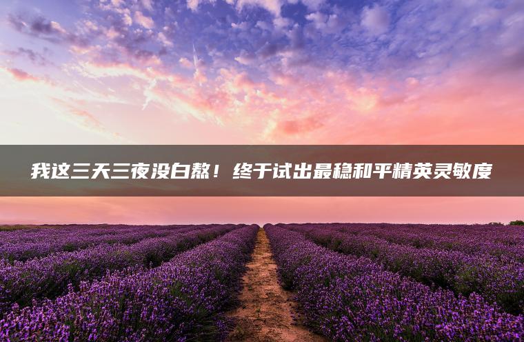 我这三天三夜没白熬！终于试出最稳和平精英灵敏度