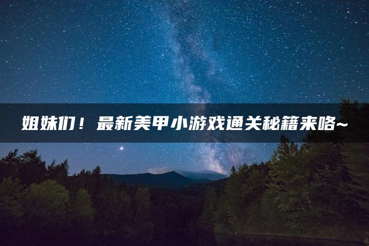 姐妹们！最新美甲小游戏通关秘籍来咯~