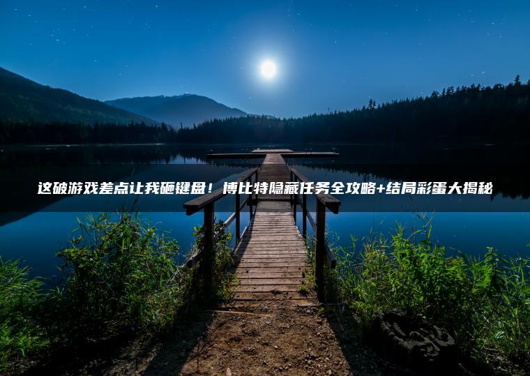 这破游戏差点让我砸键盘！博比特隐藏任务全攻略+结局彩蛋大揭秘