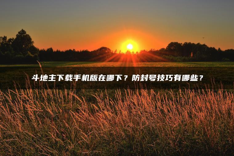 ​​斗地主下载手机版在哪下？防封号技巧有哪些？​​
