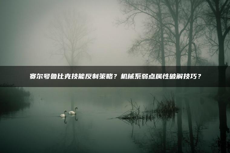 ​​赛尔号鲁比克技能反制策略？机械系弱点属性破解技巧？​​