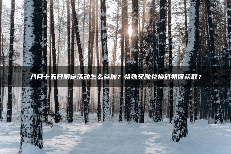​​八月十五日限定活动怎么参加？特殊奖励兑换码如何获取？​​