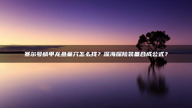 ​​赛尔号鳞甲龙鱼巢穴怎么找？深海探险装备合成公式？​​