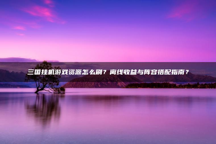 ​​三国挂机游戏资源怎么刷？离线收益与阵容搭配指南？​​
