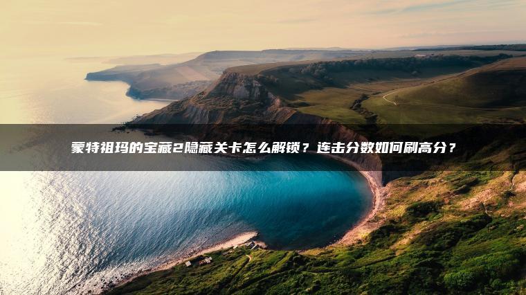 ​​蒙特祖玛的宝藏2隐藏关卡怎么解锁？连击分数如何刷高分？​​