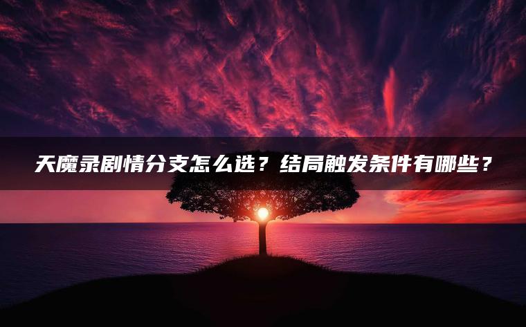 天魔录剧情分支怎么选？结局触发条件有哪些？