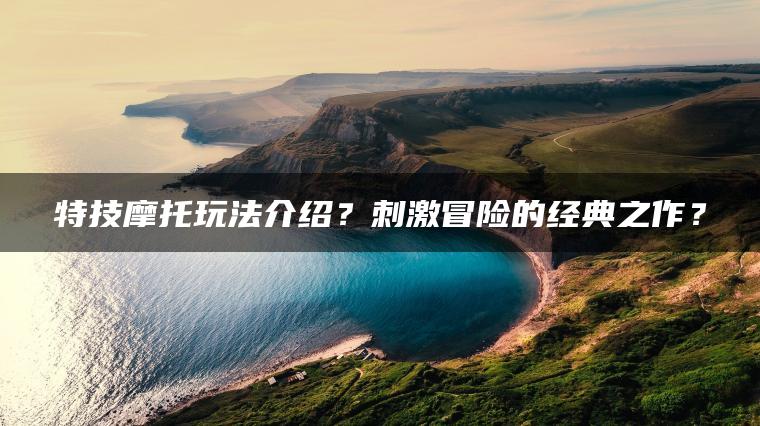 特技摩托玩法介绍？刺激冒险的经典之作？