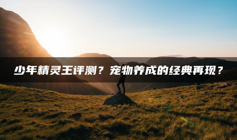 少年精灵王评测？宠物养成的经典再现？