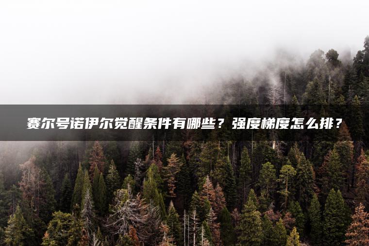 赛尔号诺伊尔觉醒条件有哪些？强度梯度怎么排？