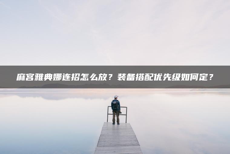 麻宫雅典娜连招怎么放？装备搭配优先级如何定？
