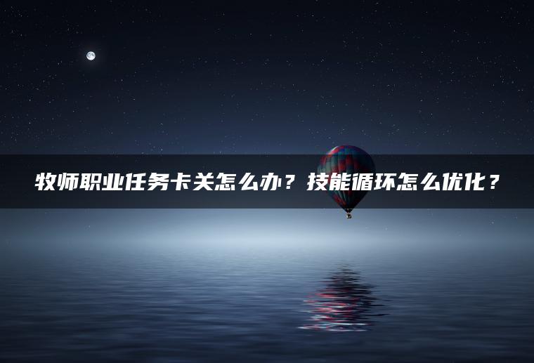 牧师职业任务卡关怎么办？技能循环怎么优化？