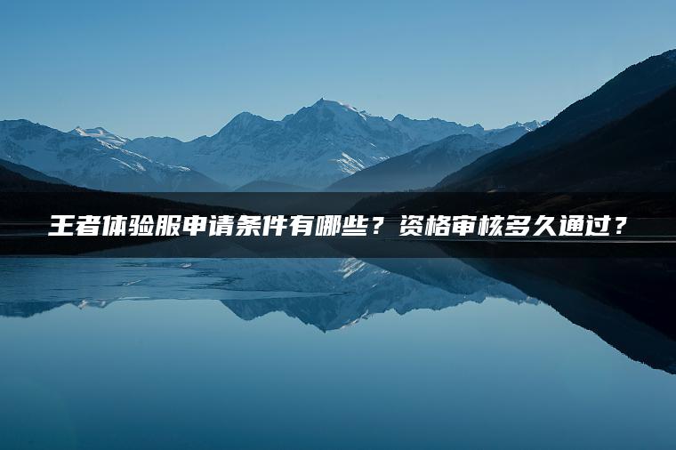 王者体验服申请条件有哪些？资格审核多久通过？