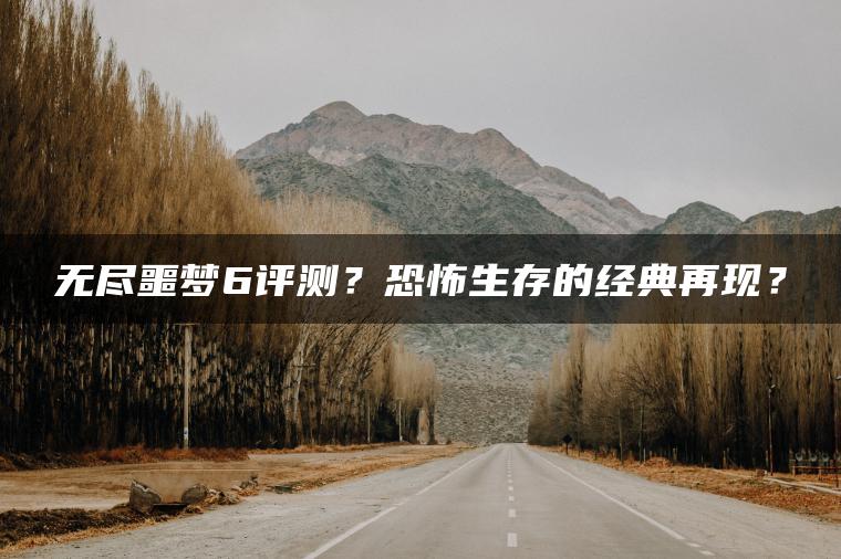 无尽噩梦6评测？恐怖生存的经典再现？