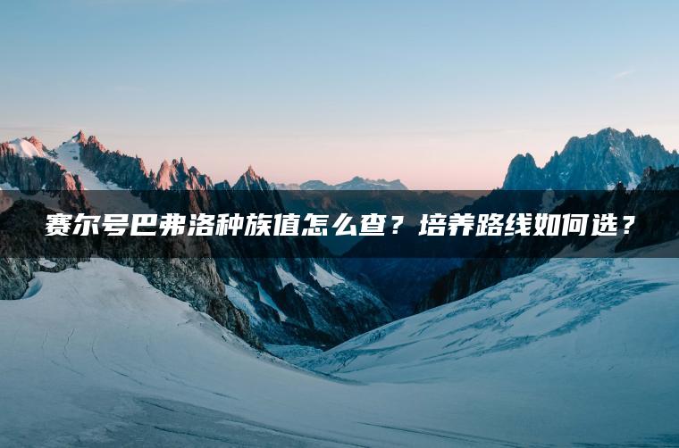 赛尔号巴弗洛种族值怎么查？培养路线如何选？