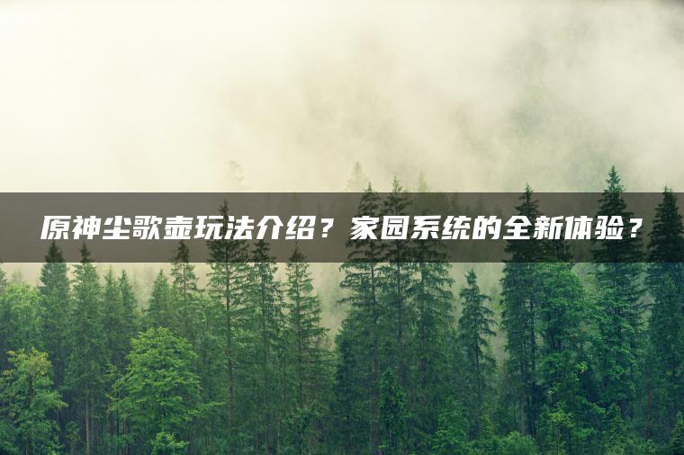 原神尘歌壶玩法介绍？家园系统的全新体验？