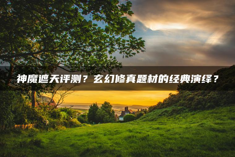 神魔遮天评测？玄幻修真题材的经典演绎？