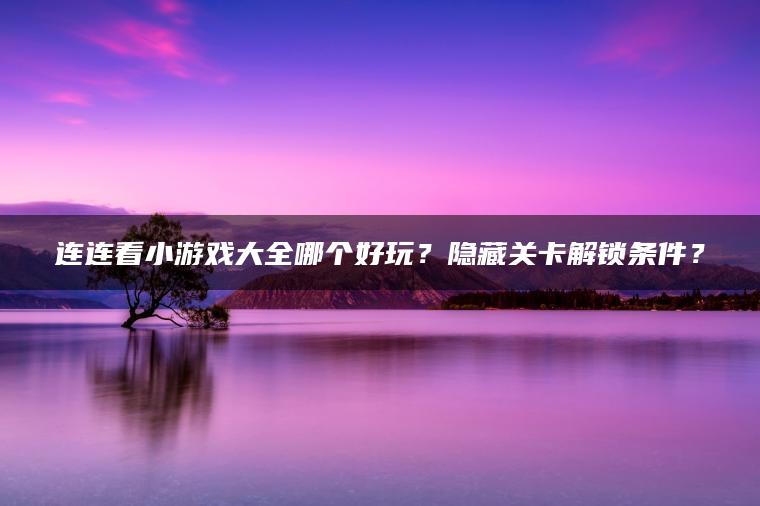 连连看小游戏大全哪个好玩？隐藏关卡解锁条件？
