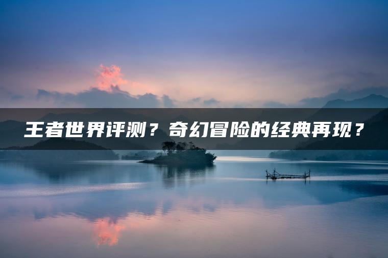 王者世界评测？奇幻冒险的经典再现？